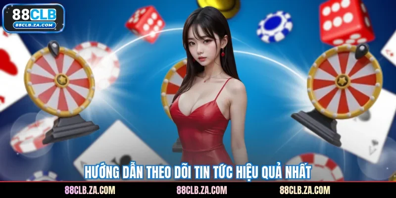 Hướng dẫn theo dõi tin tức hiệu quả nhất