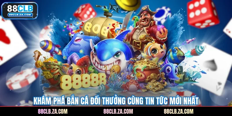 Khám phá bắn cá đổi thưởng cùng tin tức mới nhất