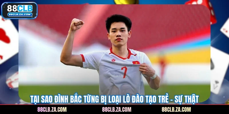 Tại Sao Đình Bắc Từng Bị Loại Lò Đào Tạo Trẻ